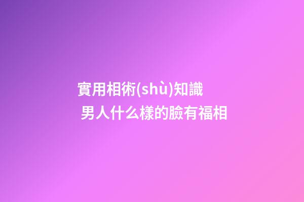 實用相術(shù)知識 男人什么樣的臉有福相
